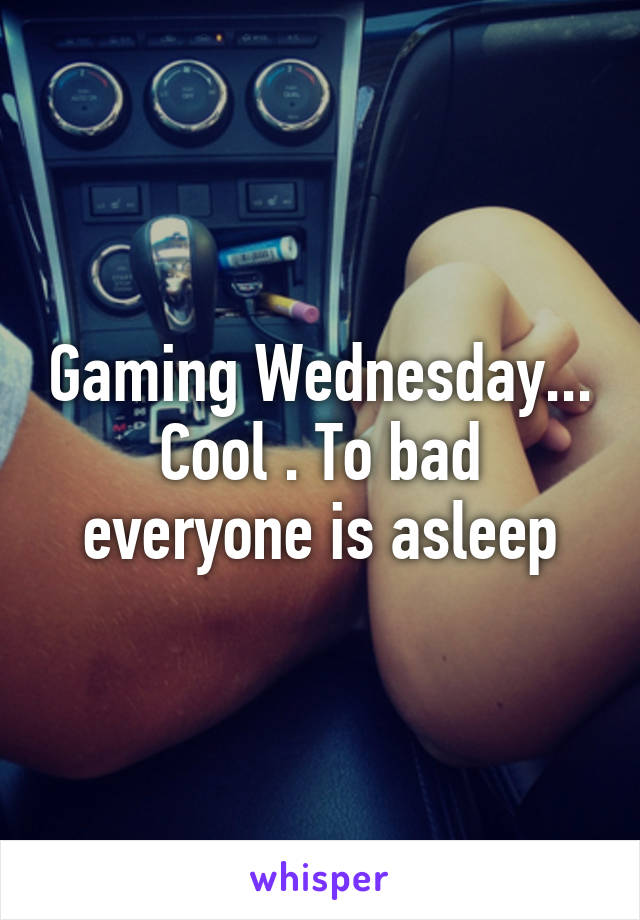 Gaming Wednesday... Cool . To bad everyone is asleep