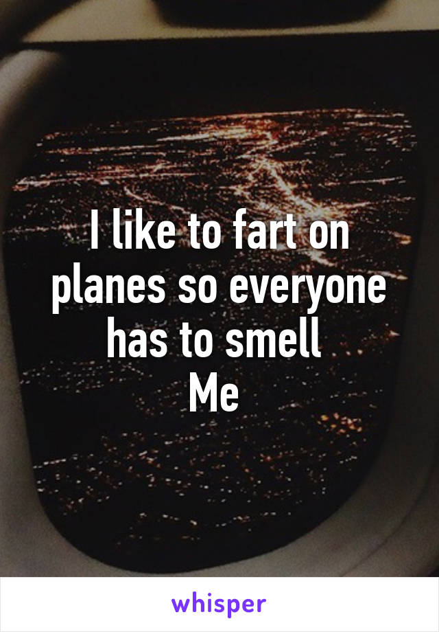 I like to fart on planes so everyone has to smell 
Me 