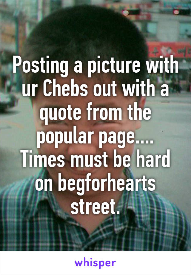 Posting a picture with ur Chebs out with a quote from the popular page.... Times must be hard on begforhearts street.