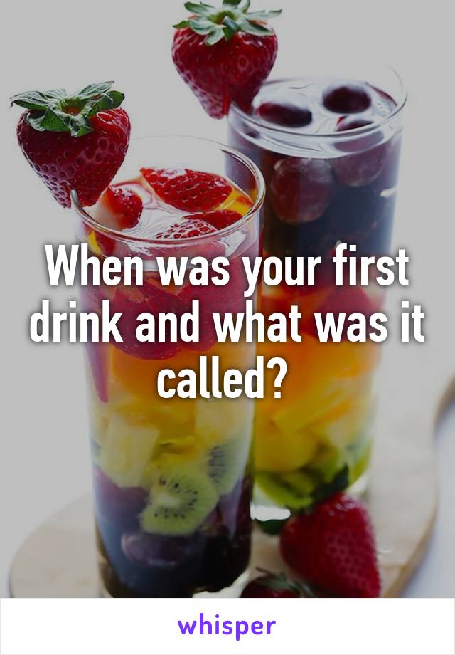 When was your first drink and what was it called? 