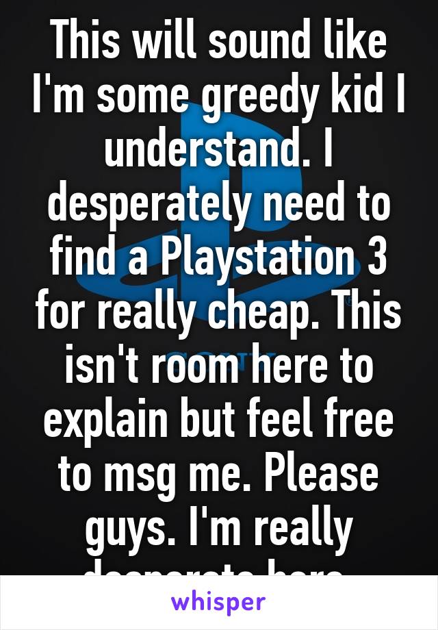 This will sound like I'm some greedy kid I understand. I desperately need to find a Playstation 3 for really cheap. This isn't room here to explain but feel free to msg me. Please guys. I'm really desperate here.