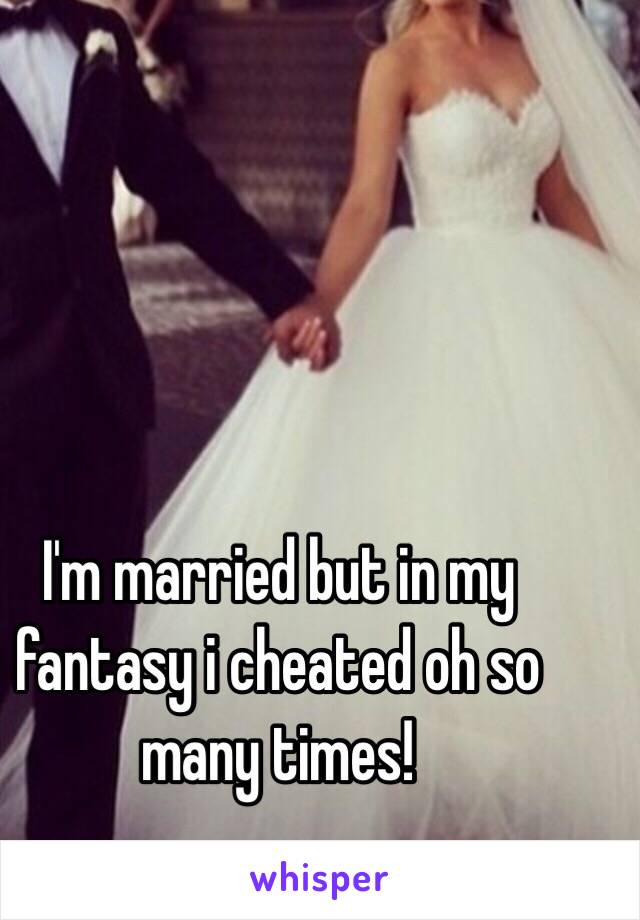 I'm married but in my fantasy i cheated oh so many times! 