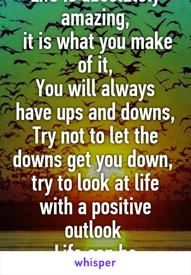 Life is absolutely amazing,
 it is what you make of it,
You will always have ups and downs,
Try not to let the downs get you down, 
try to look at life with a positive outlook 
Life can be wonderful 