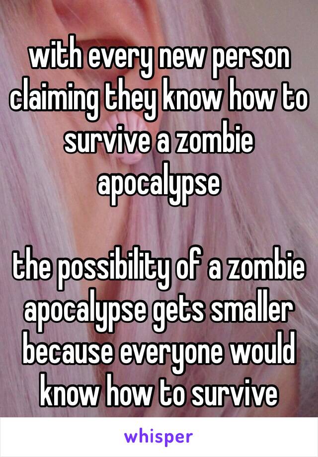 with every new person claiming they know how to survive a zombie apocalypse

the possibility of a zombie apocalypse gets smaller because everyone would know how to survive