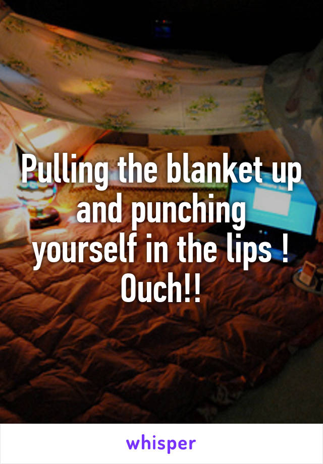 Pulling the blanket up and punching yourself in the lips ! Ouch!!