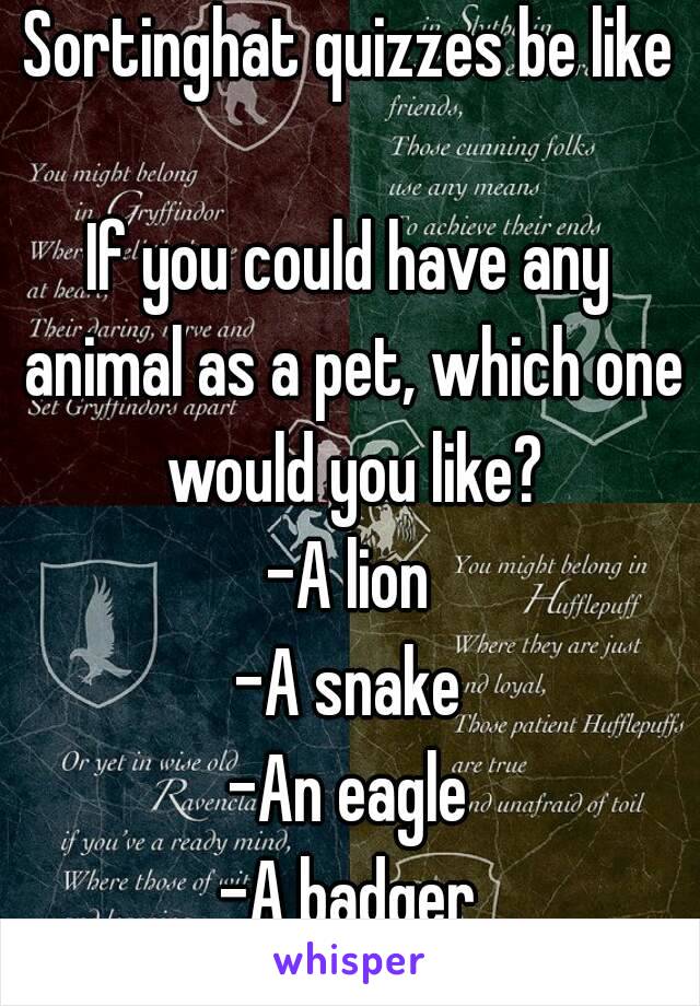 Sortinghat quizzes be like

If you could have any animal as a pet, which one would you like?
-A lion
-A snake
-An eagle
-A badger