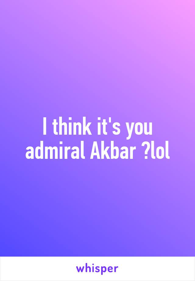 I think it's you admiral Akbar 👆lol