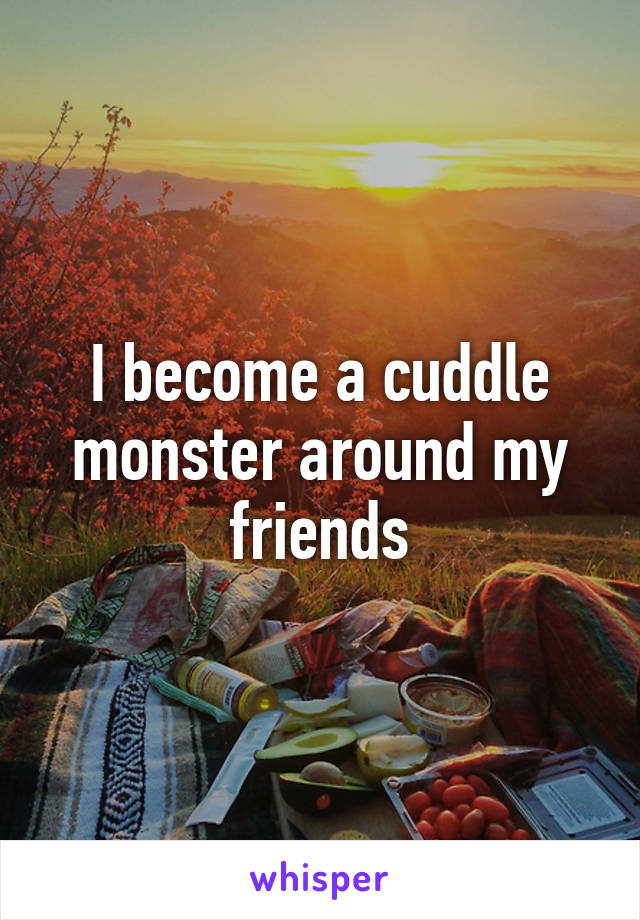 I become a cuddle monster around my friends