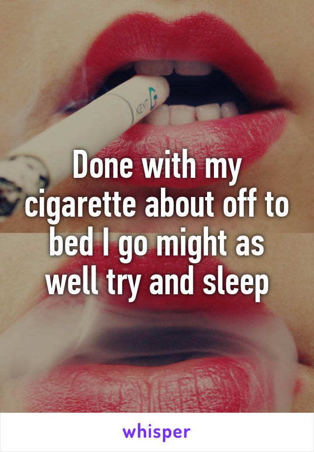 Done with my cigarette about off to bed I go might as well try and sleep