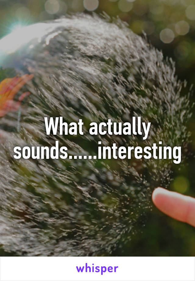 What actually sounds......interesting