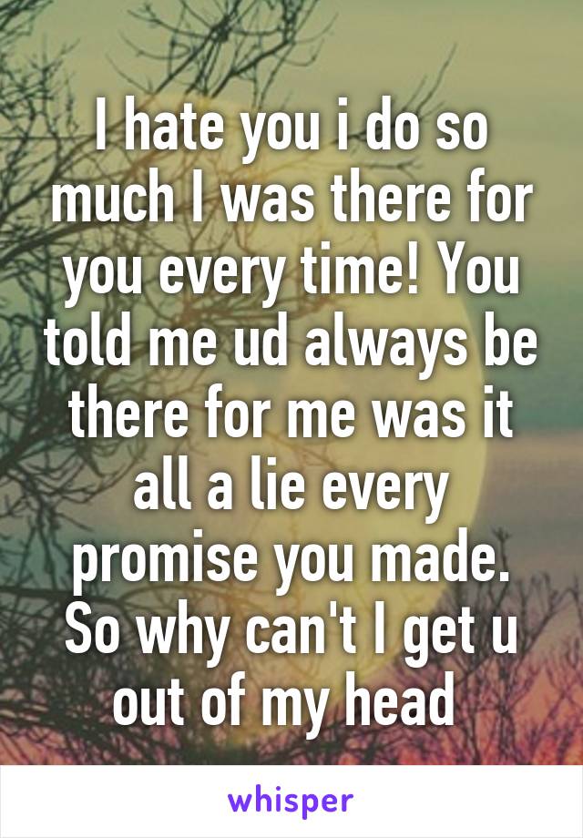 I hate you i do so much I was there for you every time! You told me ud always be there for me was it all a lie every promise you made. So why can't I get u out of my head 