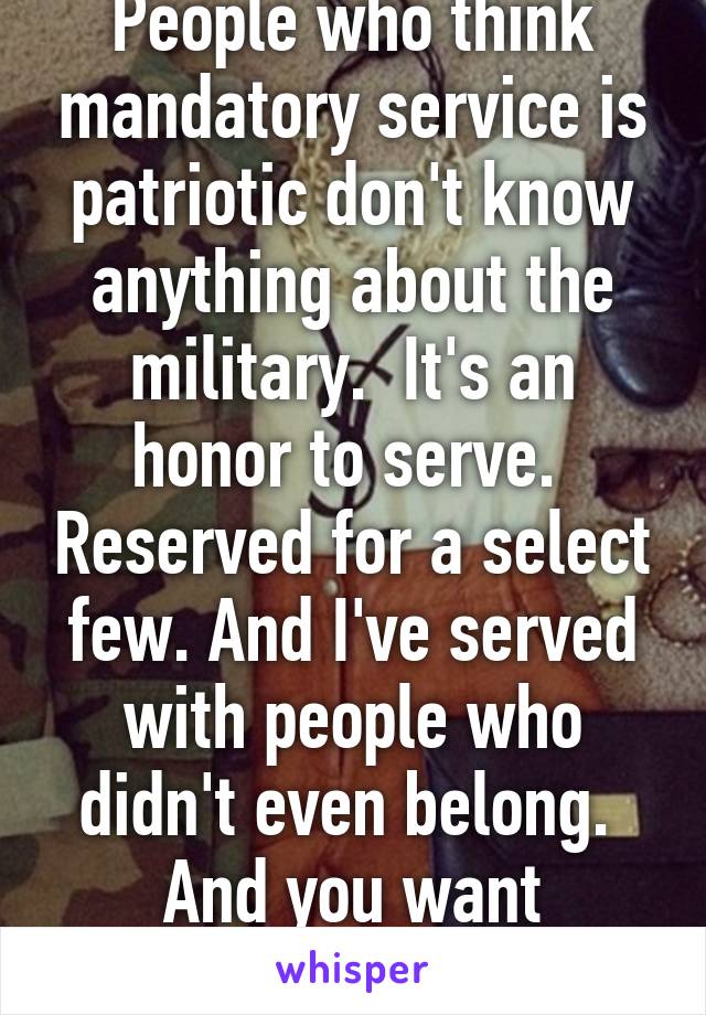 People who think mandatory service is patriotic don't know anything about the military.  It's an honor to serve.  Reserved for a select few. And I've served with people who didn't even belong.  And you want EVERYONE to do it?