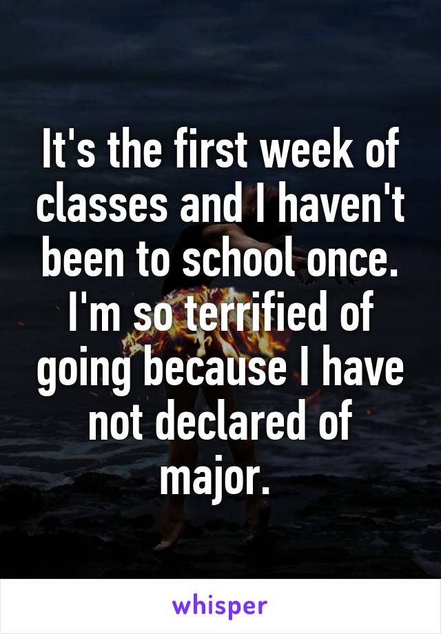 It's the first week of classes and I haven't been to school once. I'm so terrified of going because I have not declared of major. 