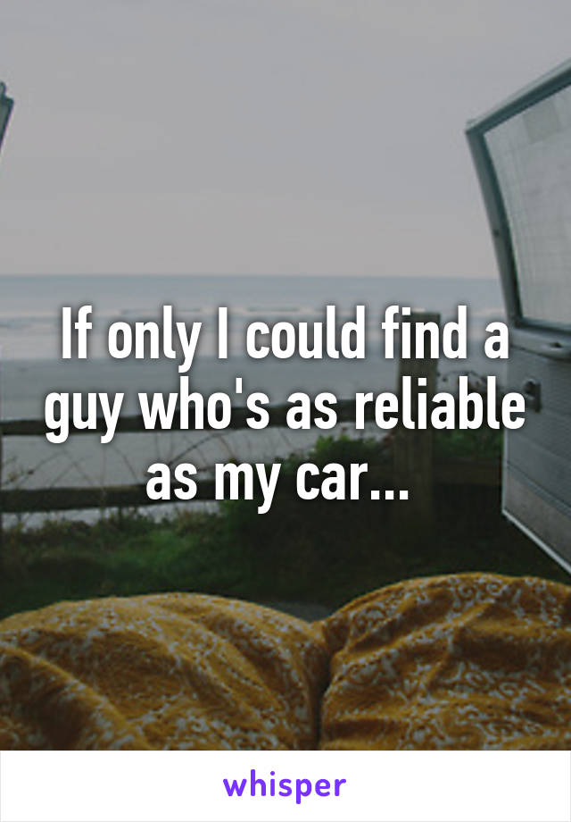 If only I could find a guy who's as reliable as my car... 