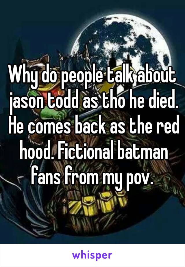 Why do people talk about jason todd as tho he died. He comes back as the red hood. Fictional batman fans from my pov. 