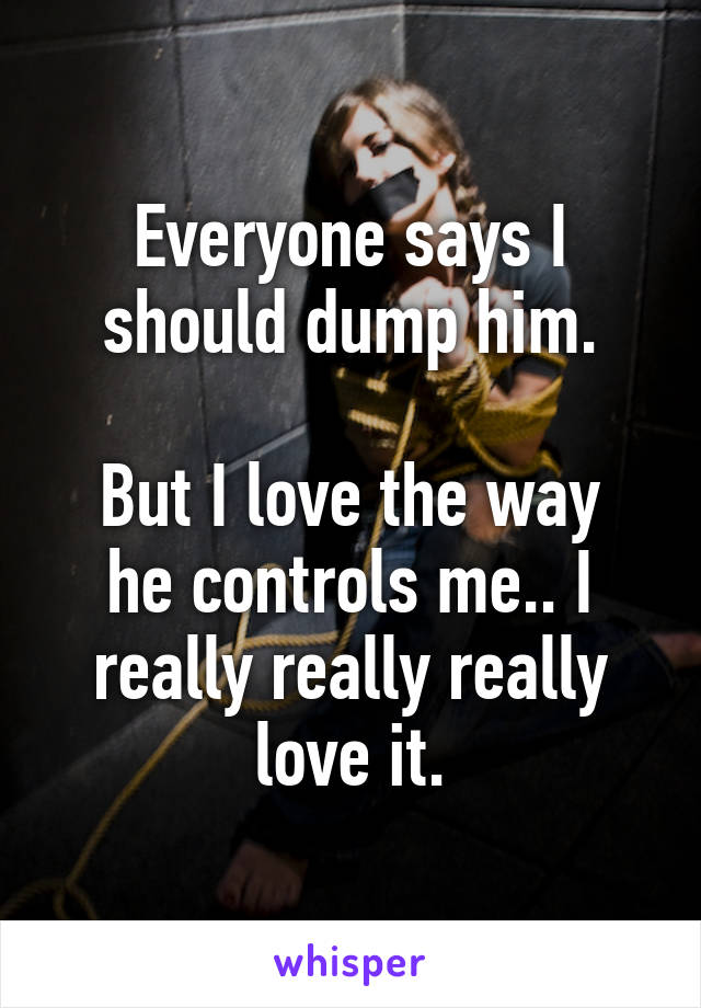 Everyone says I should dump him.

But I love the way he controls me.. I really really really love it.