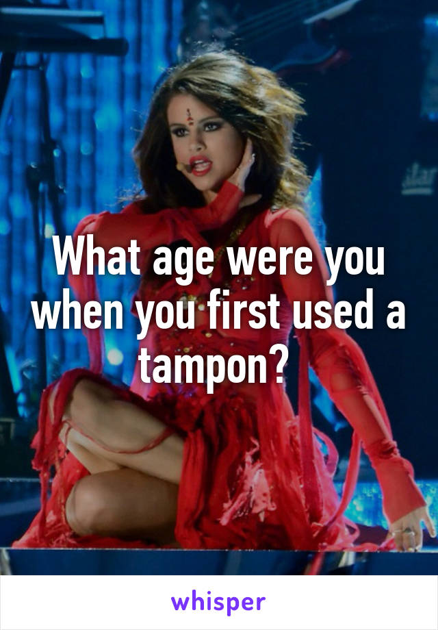 What age were you when you first used a tampon? 