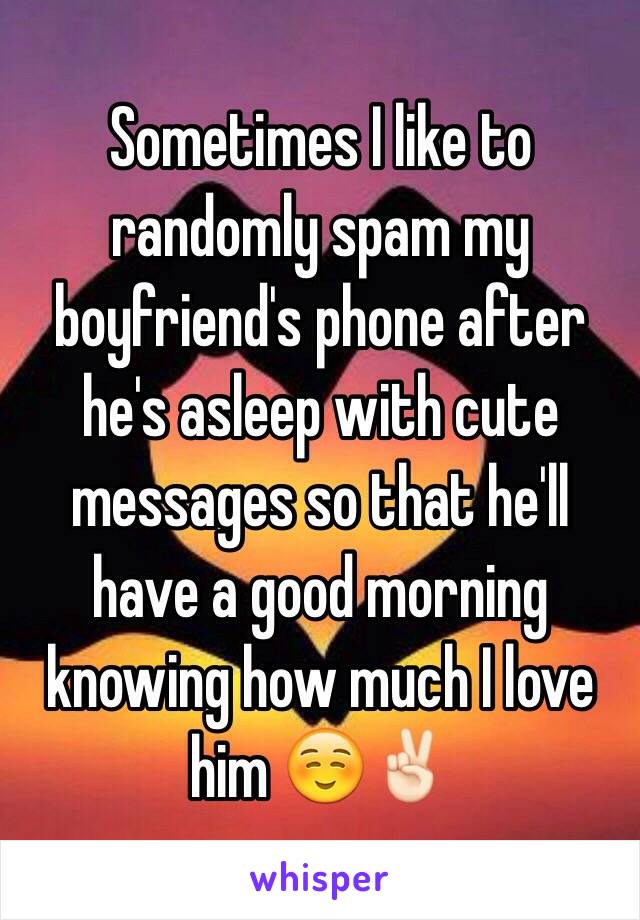 Sometimes I like to randomly spam my boyfriend's phone after he's asleep with cute messages so that he'll have a good morning knowing how much I love him ☺️✌🏻️