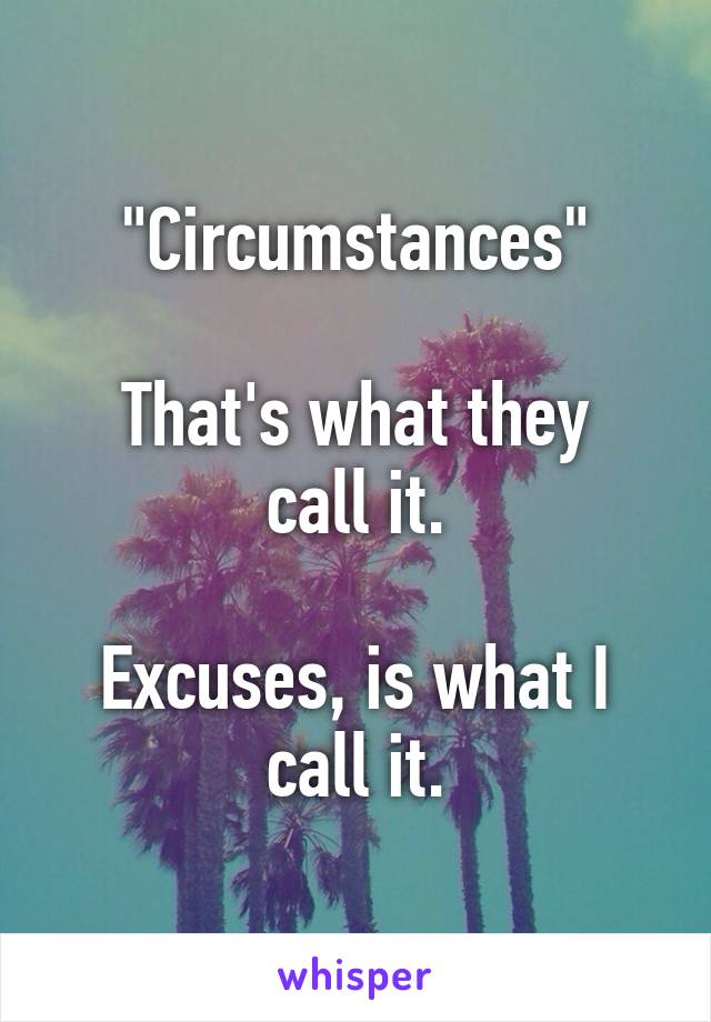 "Circumstances"

That's what they call it.

Excuses, is what I call it.