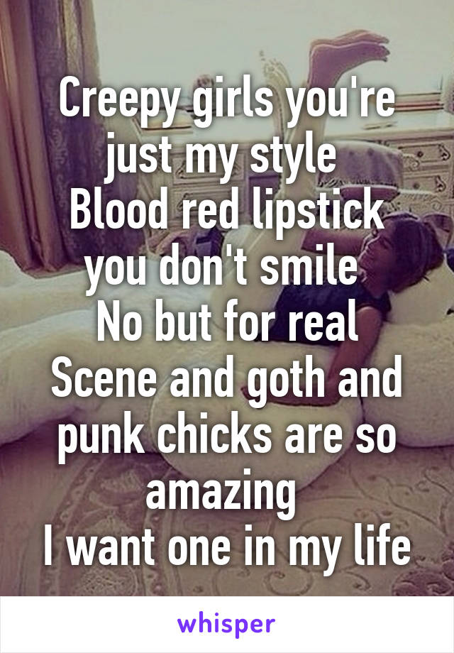 Creepy girls you're just my style 
Blood red lipstick you don't smile 
No but for real
Scene and goth and punk chicks are so amazing 
I want one in my life