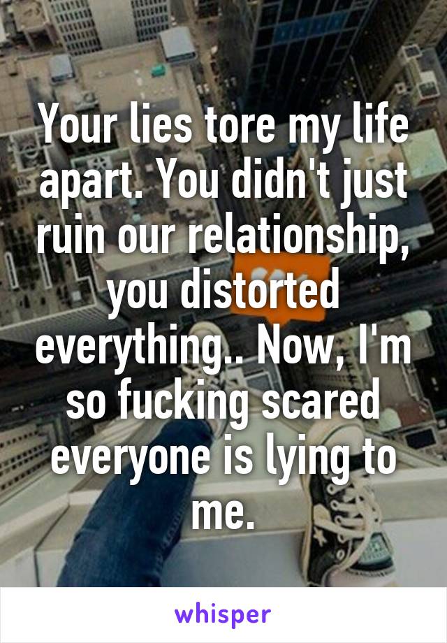 Your lies tore my life apart. You didn't just ruin our relationship, you distorted everything.. Now, I'm so fucking scared everyone is lying to me.