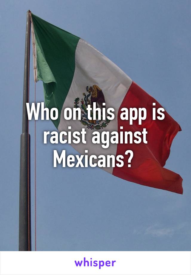 Who on this app is racist against Mexicans? 