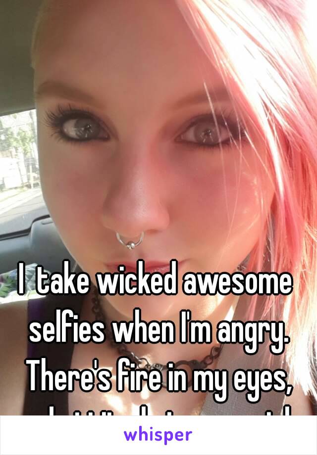 I  take wicked awesome selfies when I'm angry. There's fire in my eyes, and attitude in my smirk.