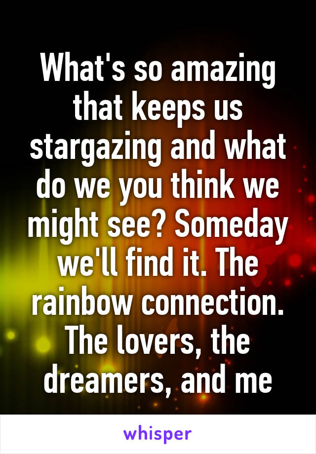 What's so amazing that keeps us stargazing and what do we you think we might see? Someday we'll find it. The rainbow connection. The lovers, the dreamers, and me