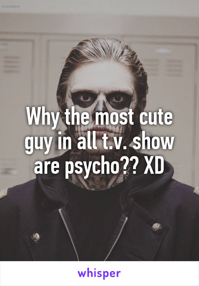 Why the most cute guy in all t.v. show are psycho?? XD