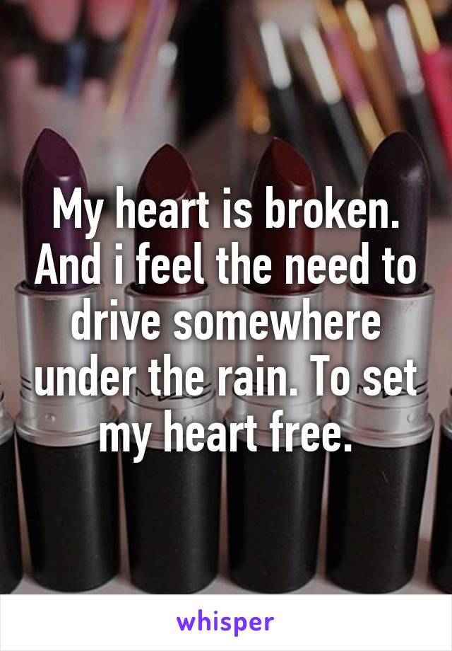 My heart is broken. And i feel the need to drive somewhere under the rain. To set my heart free.