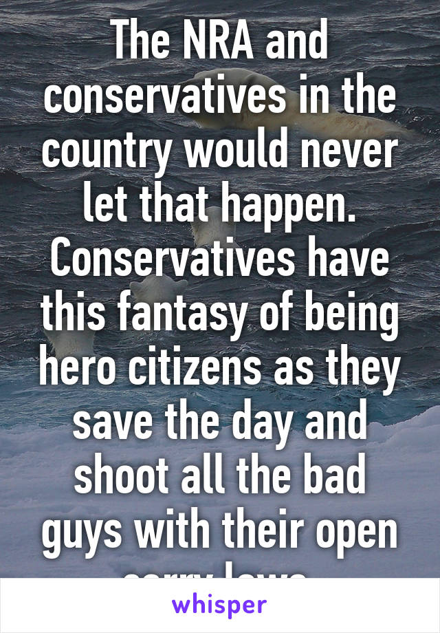 The NRA and conservatives in the country would never let that happen. Conservatives have this fantasy of being hero citizens as they save the day and shoot all the bad guys with their open carry laws.