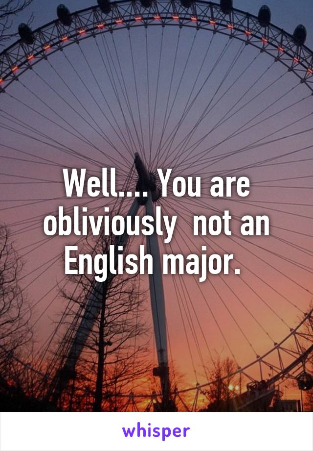 Well.... You are obliviously  not an English major. 