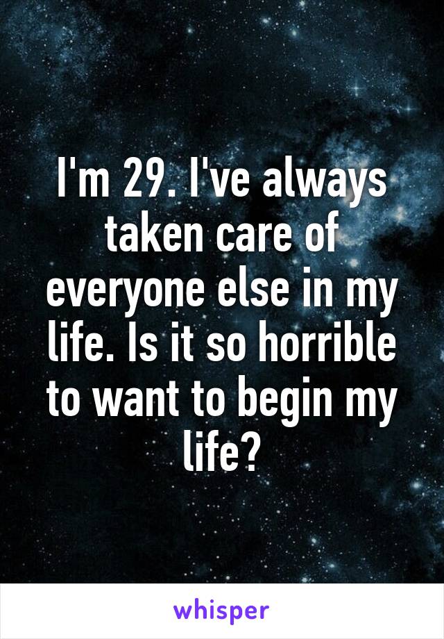 I'm 29. I've always taken care of everyone else in my life. Is it so horrible to want to begin my life?