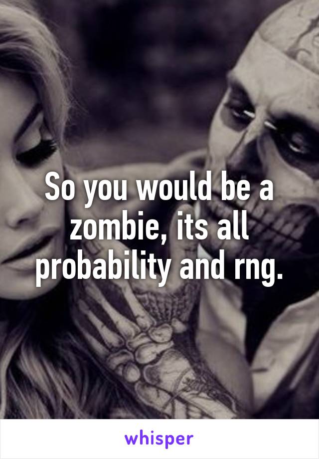 So you would be a zombie, its all probability and rng.