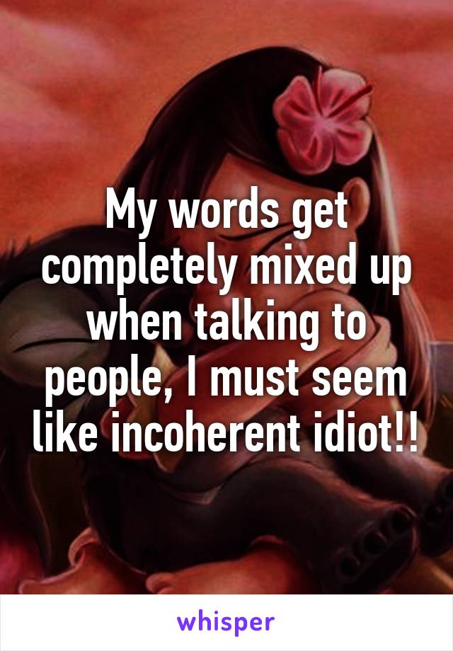 My words get completely mixed up when talking to people, I must seem like incoherent idiot!!