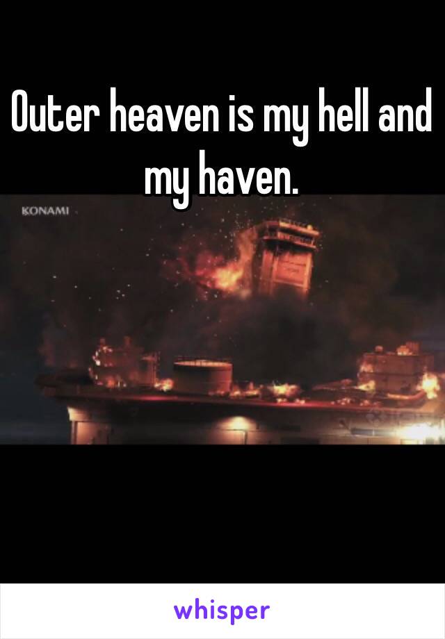 Outer heaven is my hell and my haven. 