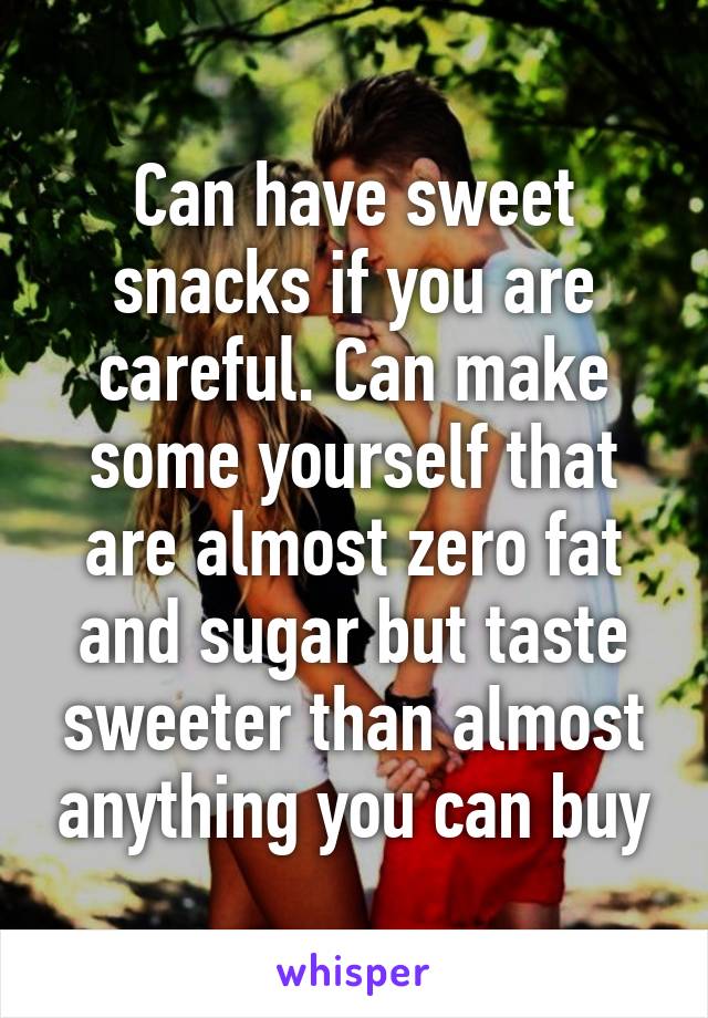 Can have sweet snacks if you are careful. Can make some yourself that are almost zero fat and sugar but taste sweeter than almost anything you can buy