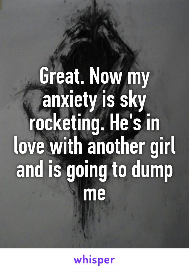 Great. Now my anxiety is sky rocketing. He's in love with another girl and is going to dump me