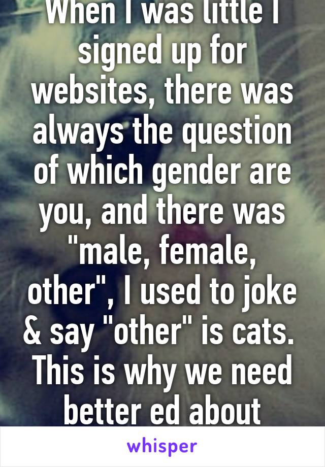 When I was little I signed up for websites, there was always the question of which gender are you, and there was "male, female, other", I used to joke & say "other" is cats.  This is why we need better ed about sexuality and gender