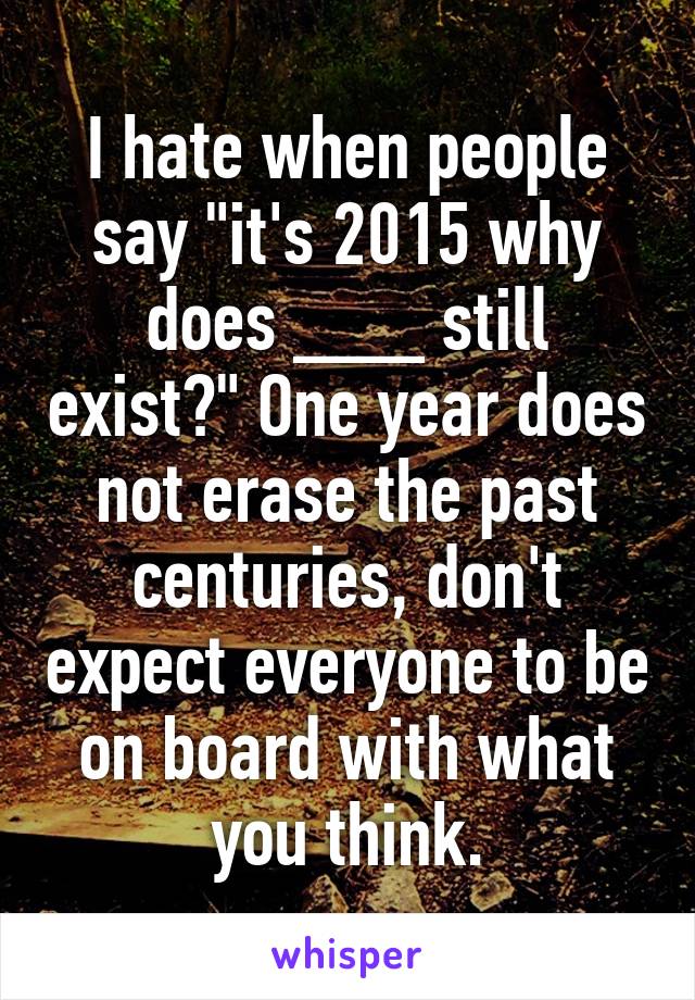 I hate when people say "it's 2015 why does ___ still exist?" One year does not erase the past centuries, don't expect everyone to be on board with what you think.