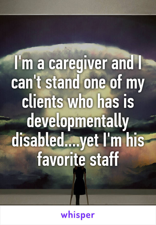 I'm a caregiver and I can't stand one of my clients who has is developmentally disabled....yet I'm his favorite staff