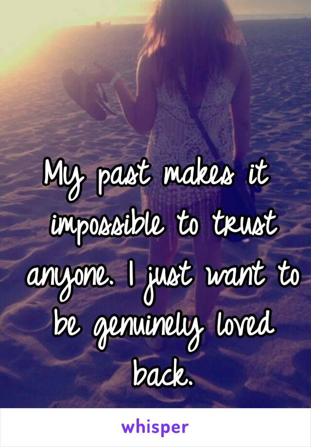 My past makes it impossible to trust anyone. I just want to be genuinely loved back.