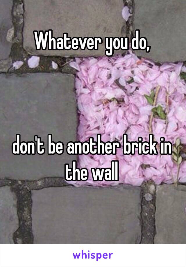 Whatever you do, 



don't be another brick in the wall 