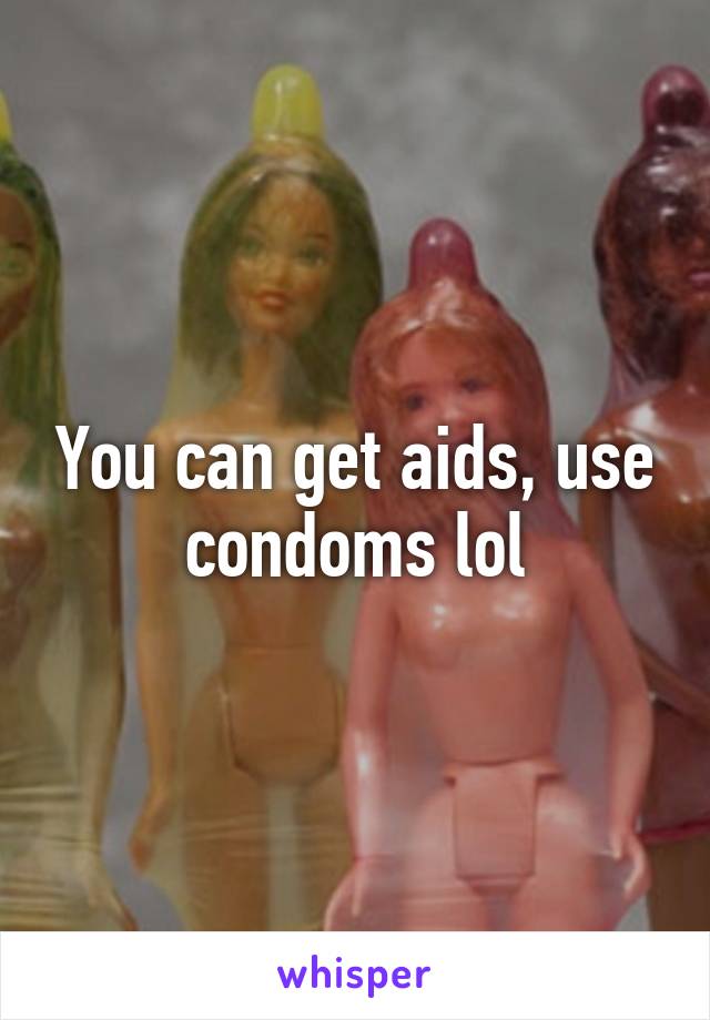 You can get aids, use condoms lol