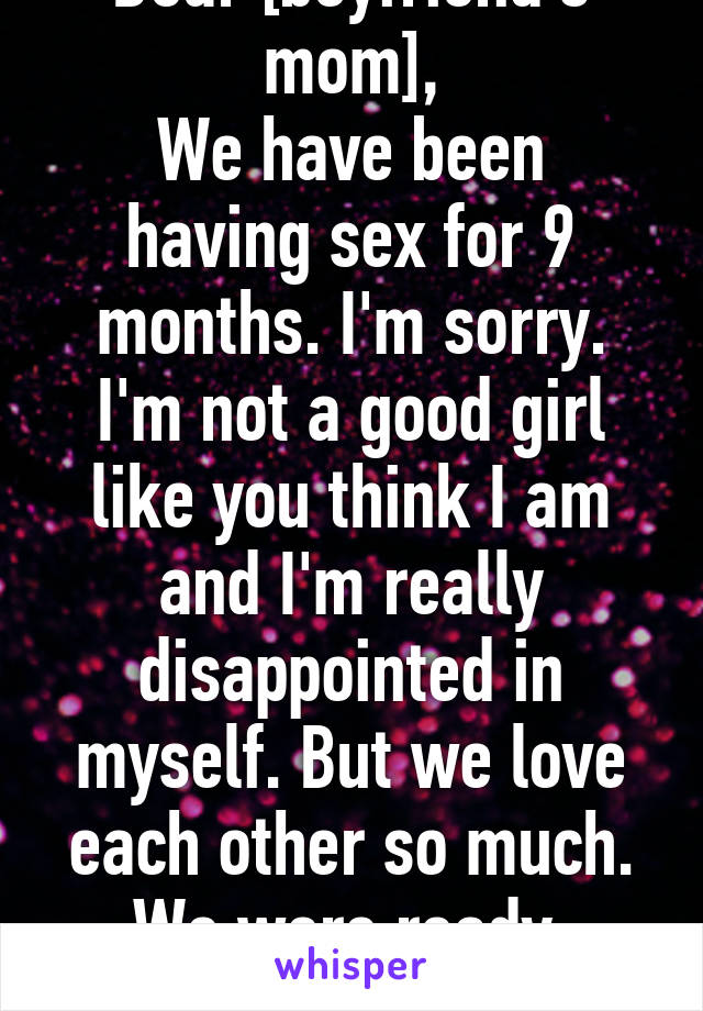 Dear [boyfriend's mom],
We have been having sex for 9 months. I'm sorry. I'm not a good girl like you think I am and I'm really disappointed in myself. But we love each other so much. We were ready.
