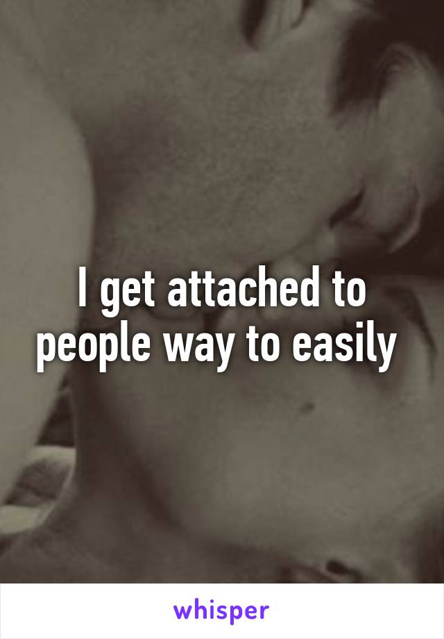 I get attached to people way to easily 