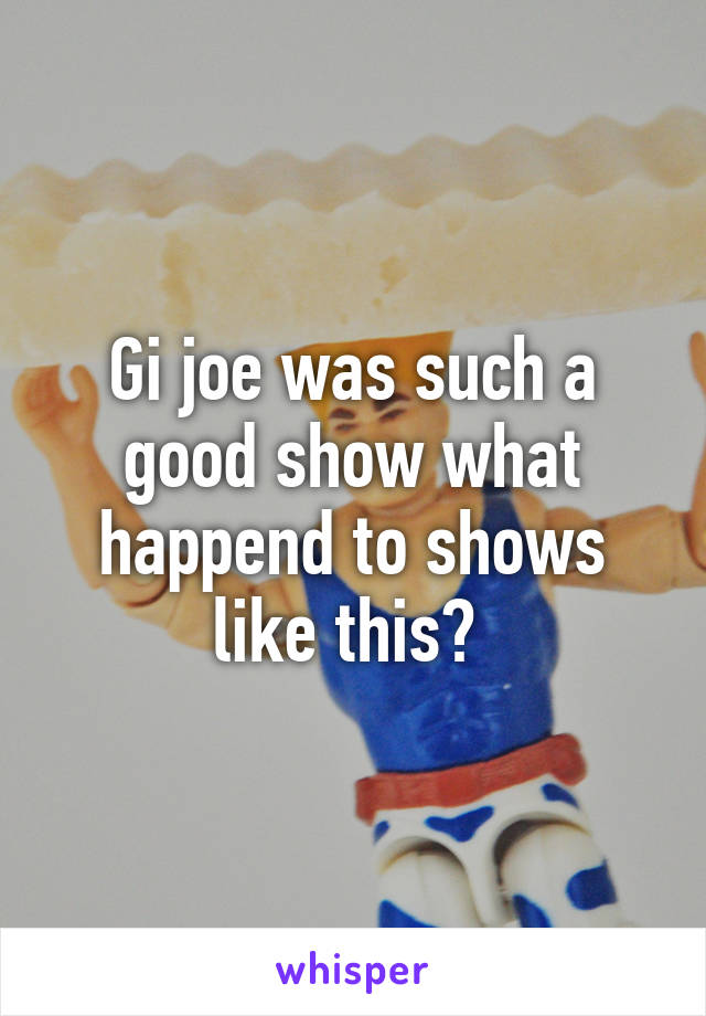 Gi joe was such a good show what happend to shows like this? 