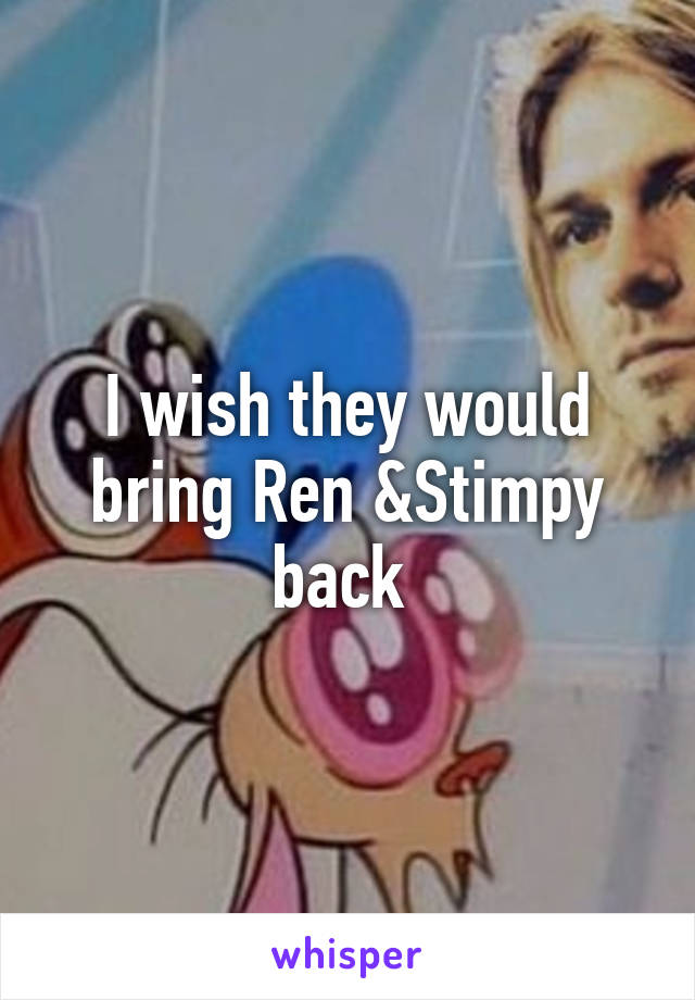 I wish they would bring Ren &Stimpy back 