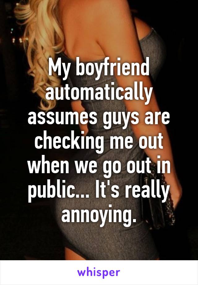 My boyfriend automatically assumes guys are checking me out when we go out in public... It's really annoying.