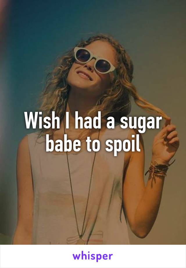 Wish I had a sugar babe to spoil